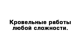 Кровельные работы любой сложности.